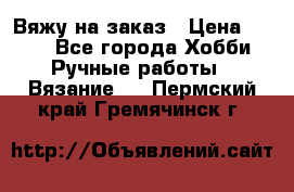 Вяжу на заказ › Цена ­ 800 - Все города Хобби. Ручные работы » Вязание   . Пермский край,Гремячинск г.